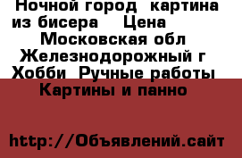 “Ночной город“ картина из бисера  › Цена ­ 3 000 - Московская обл., Железнодорожный г. Хобби. Ручные работы » Картины и панно   